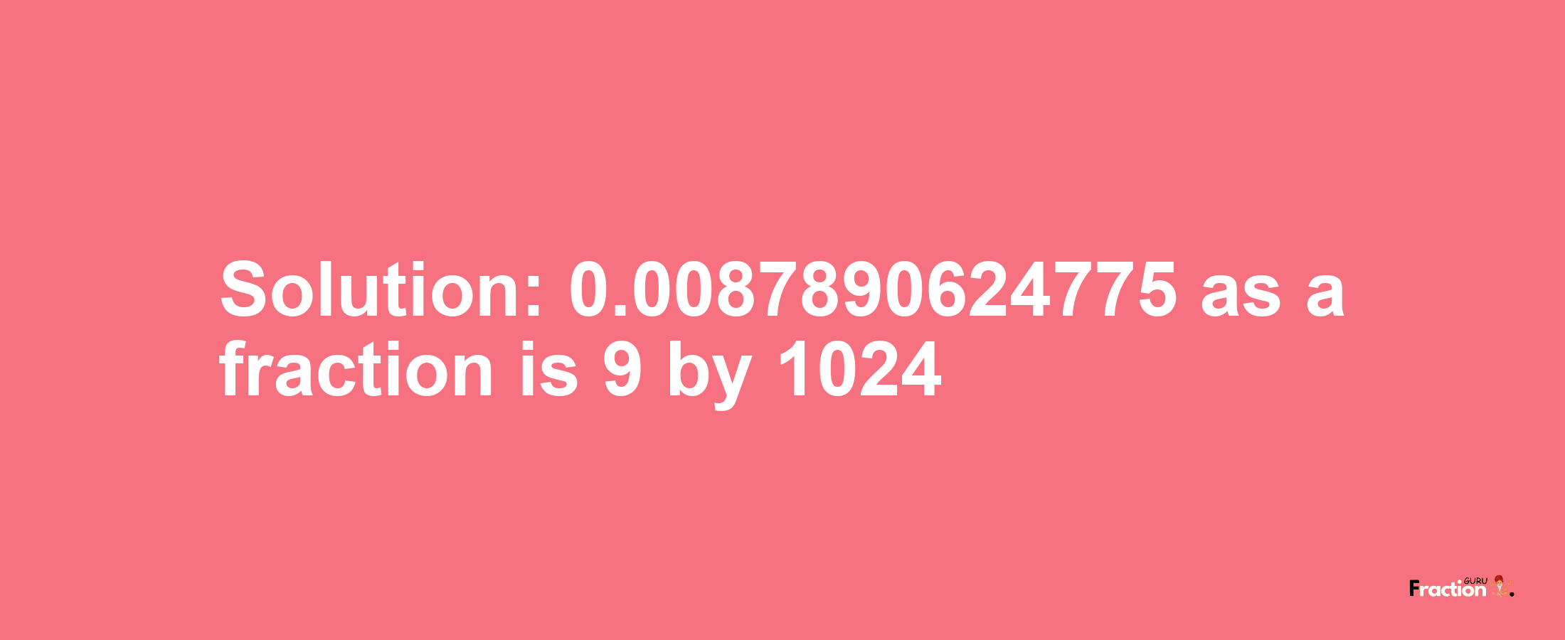 Solution:0.0087890624775 as a fraction is 9/1024